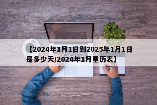 【2024年1月1日到2025年1月1日是多少天/2024年1月星历表】
