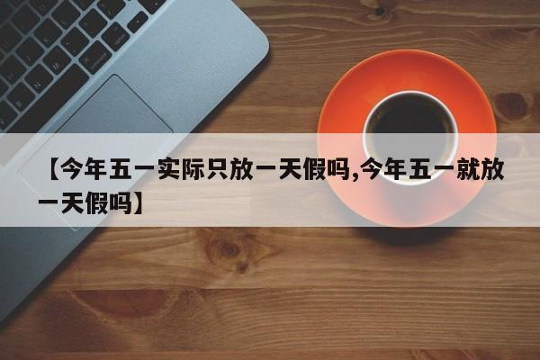 【今年五一实际只放一天假吗,今年五一就放一天假吗】