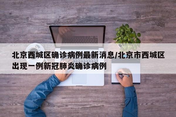 北京西城区确诊病例最新消息/北京市西城区出现一例新冠肺炎确诊病例