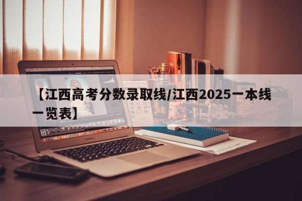 【江西高考分数录取线/江西2025一本线一览表】