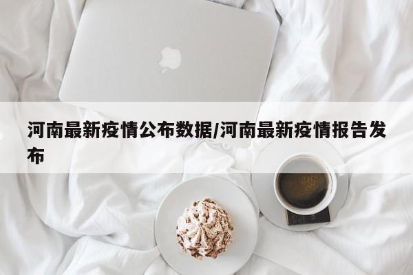 河南最新疫情公布数据/河南最新疫情报告发布
