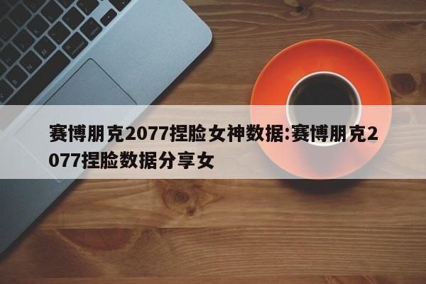 赛博朋克2077捏脸女神数据:赛博朋克2077捏脸数据分享女