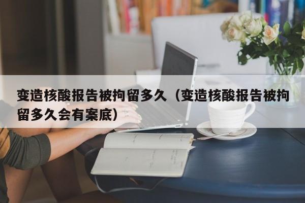变造核酸报告被拘留多久（变造核酸报告被拘留多久会有案底）