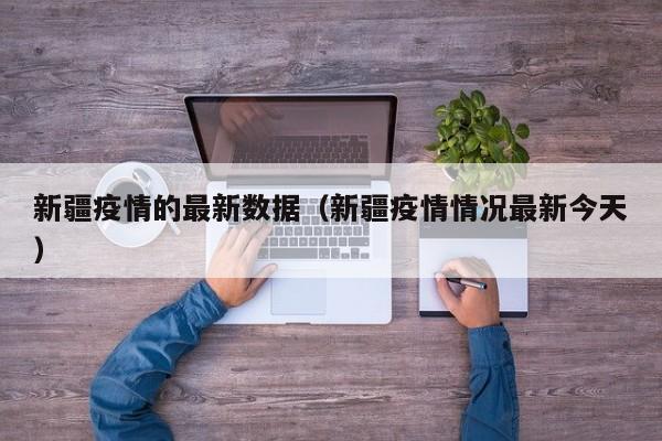 新疆疫情的最新数据（新疆疫情情况最新今天）