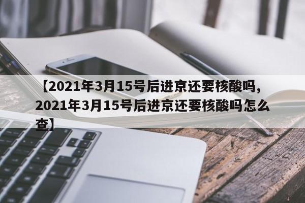 【2021年3月15号后进京还要核酸吗,2021年3月15号后进京还要核酸吗怎么查】