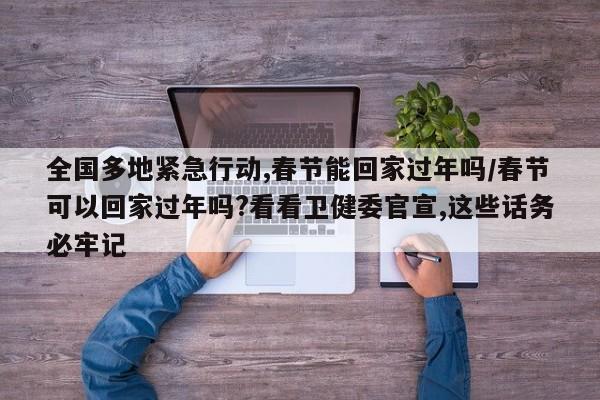 全国多地紧急行动,春节能回家过年吗/春节可以回家过年吗?看看卫健委官宣,这些话务必牢记