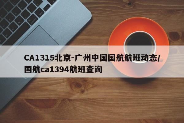 CA1315北京-广州中国国航航班动态/国航ca1394航班查询