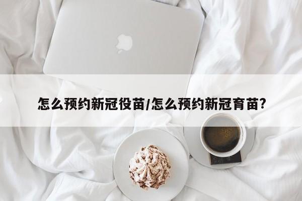 怎么预约新冠役苗/怎么预约新冠育苗?