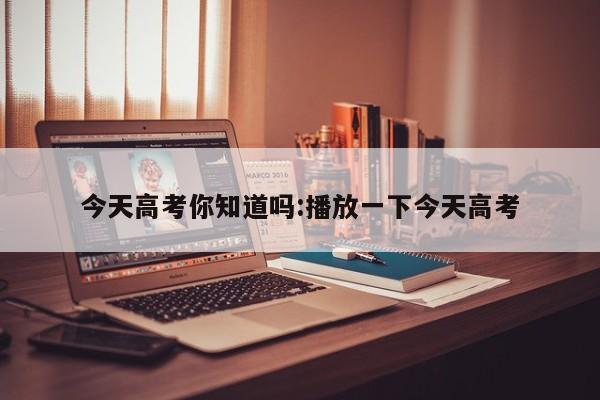 今天高考你知道吗:播放一下今天高考