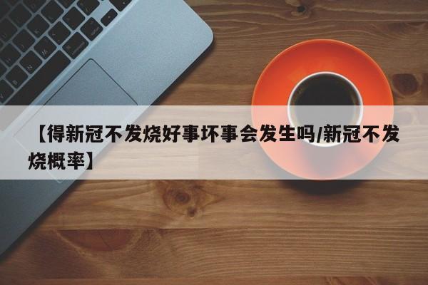 【得新冠不发烧好事坏事会发生吗/新冠不发烧概率】