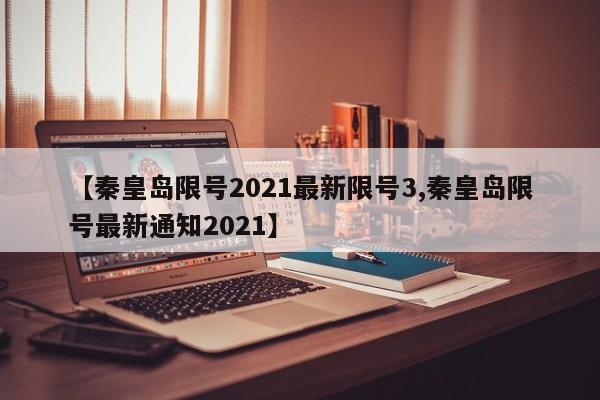 【秦皇岛限号2021最新限号3,秦皇岛限号最新通知2021】