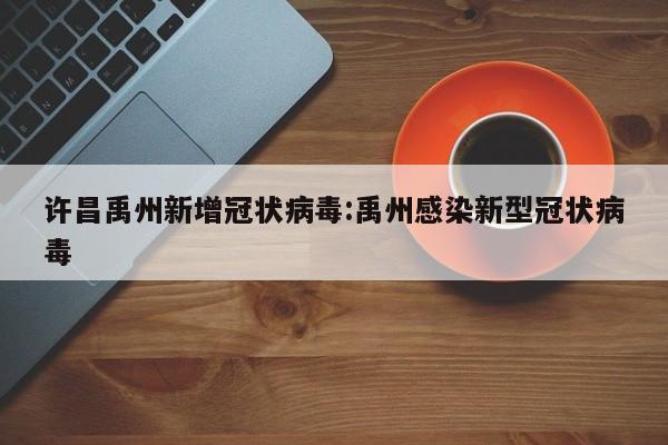 许昌禹州新增冠状病毒:禹州感染新型冠状病毒