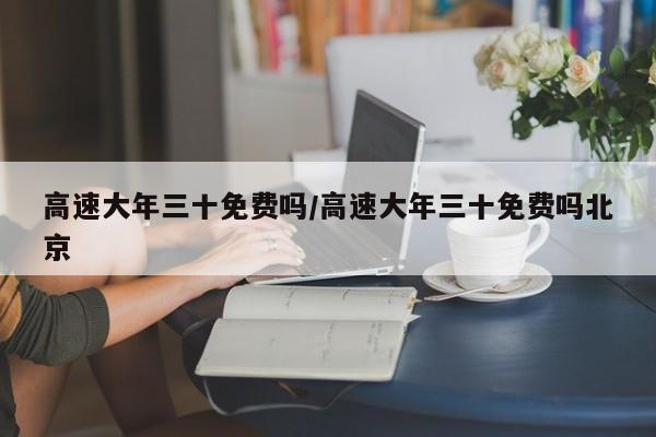 高速大年三十免费吗/高速大年三十免费吗北京