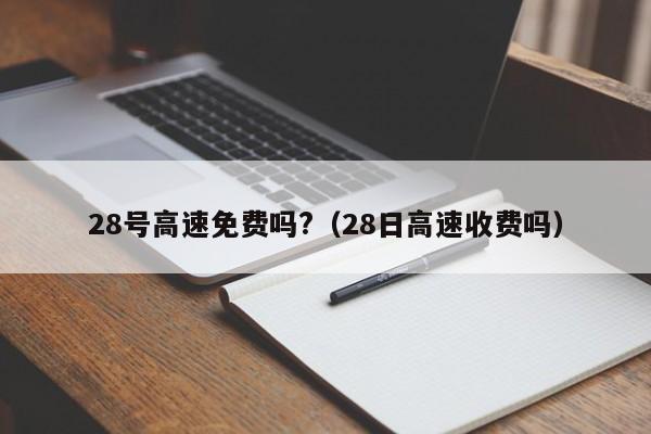 28号高速免费吗?（28日高速收费吗）