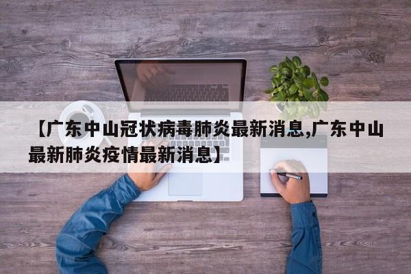 【广东中山冠状病毒肺炎最新消息,广东中山最新肺炎疫情最新消息】