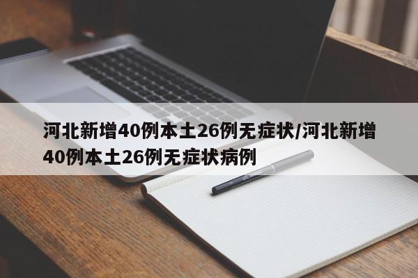 河北新增40例本土26例无症状/河北新增40例本土26例无症状病例