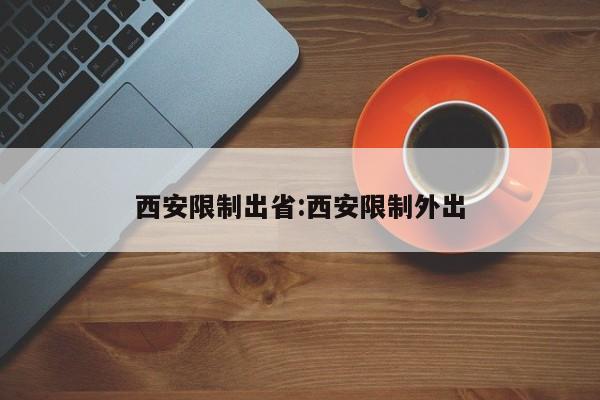 西安限制出省:西安限制外出