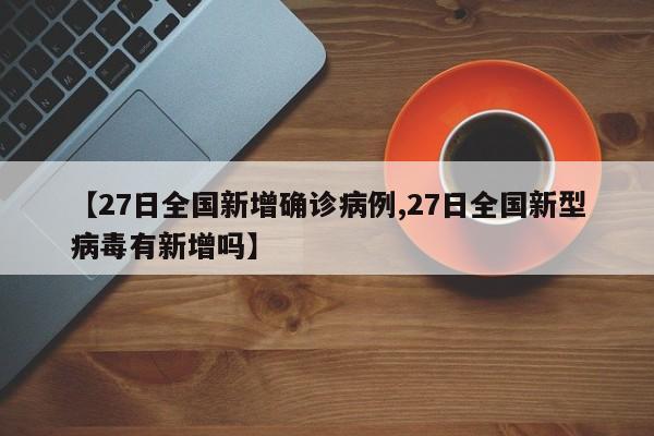 【27日全国新增确诊病例,27日全国新型病毒有新增吗】