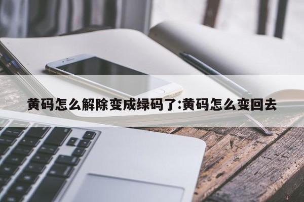黄码怎么解除变成绿码了:黄码怎么变回去
