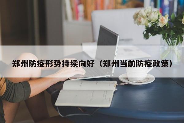 郑州防疫形势持续向好（郑州当前防疫政策）
