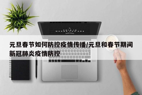 元旦春节如何防控疫情传播/元旦和春节期间新冠肺炎疫情防控
