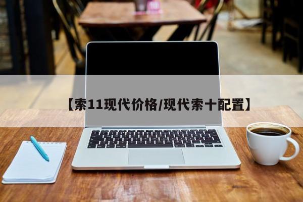 【索11现代价格/现代索十配置】