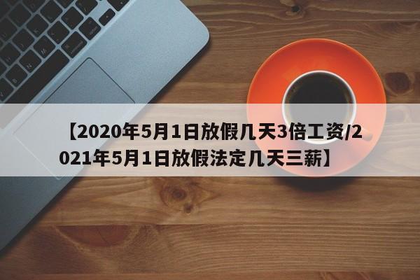 【2020年5月1日放假几天3倍工资/2021年5月1日放假法定几天三薪】