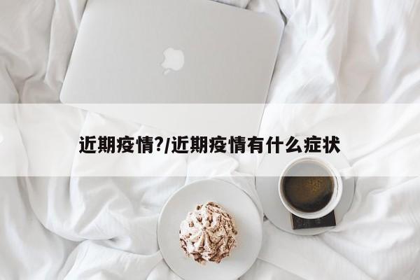 近期疫情?/近期疫情有什么症状
