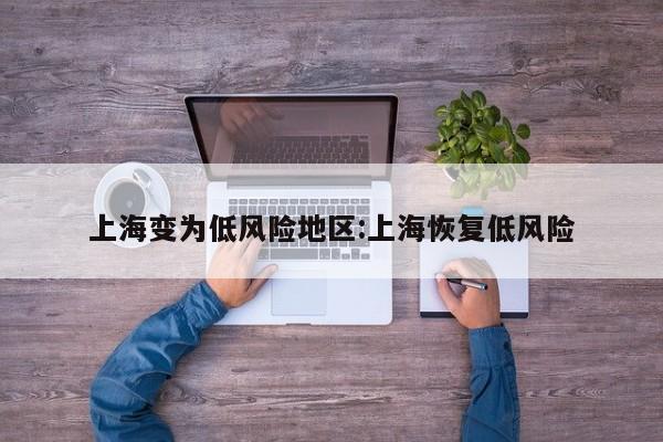 上海变为低风险地区:上海恢复低风险
