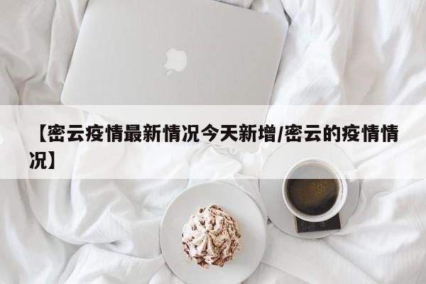 【密云疫情最新情况今天新增/密云的疫情情况】
