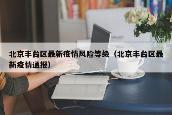 北京丰台区最新疫情风险等级（北京丰台区最新疫情通报）