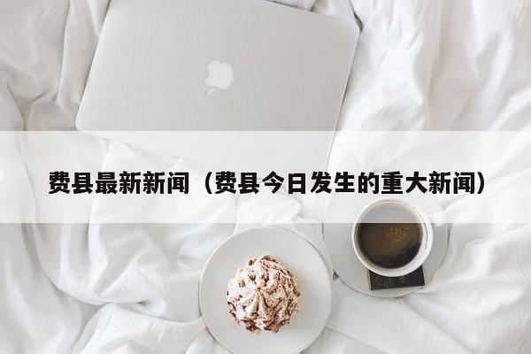 费县最新新闻（费县今日发生的重大新闻）