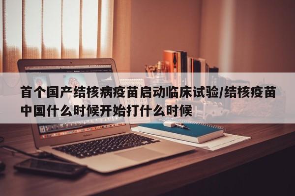 首个国产结核病疫苗启动临床试验/结核疫苗中国什么时候开始打什么时候