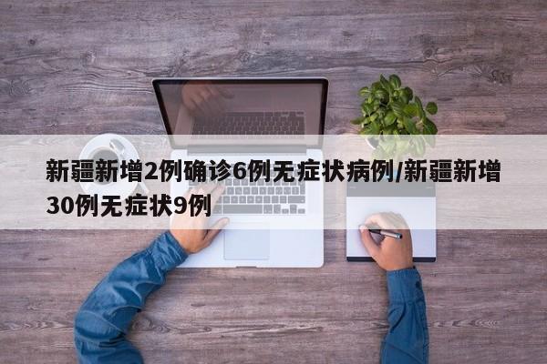 新疆新增2例确诊6例无症状病例/新疆新增30例无症状9例