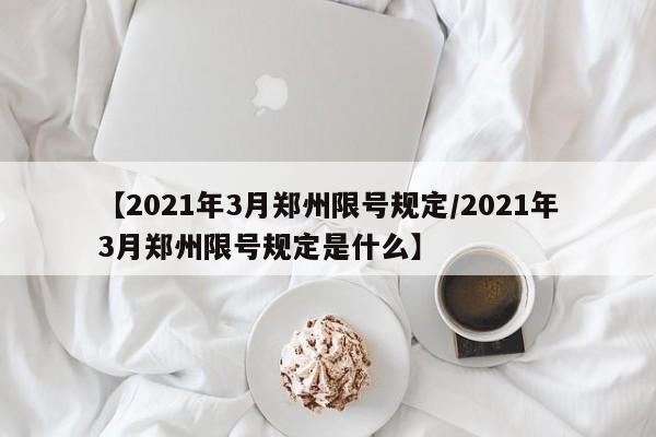 【2021年3月郑州限号规定/2021年3月郑州限号规定是什么】