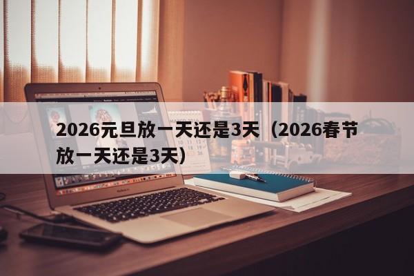 2026元旦放一天还是3天（2026春节放一天还是3天）