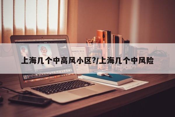 上海几个中高风小区?/上海几个中风险