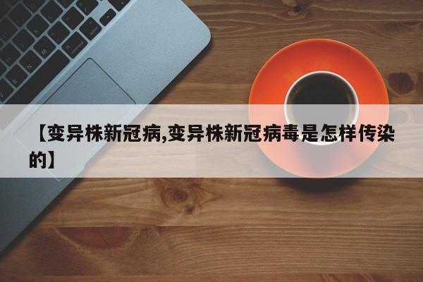 【变异株新冠病,变异株新冠病毒是怎样传染的】