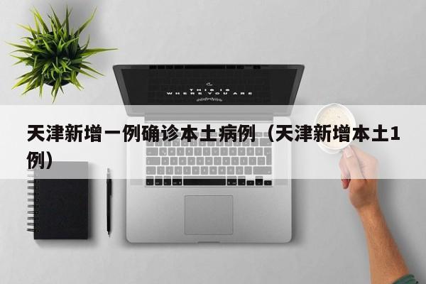 天津新增一例确诊本土病例（天津新增本土1例）