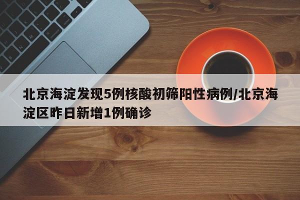 北京海淀发现5例核酸初筛阳性病例/北京海淀区昨日新增1例确诊