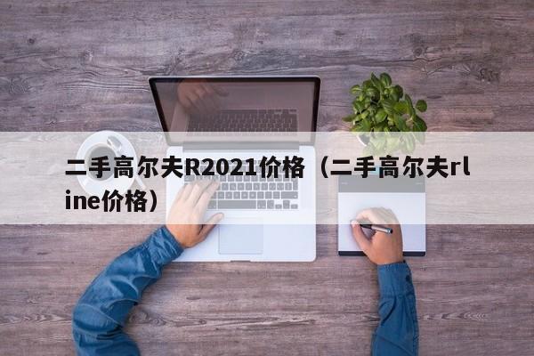 二手高尔夫R2021价格（二手高尔夫rline价格）