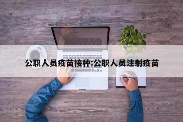 公职人员疫苗接种:公职人员注射疫苗