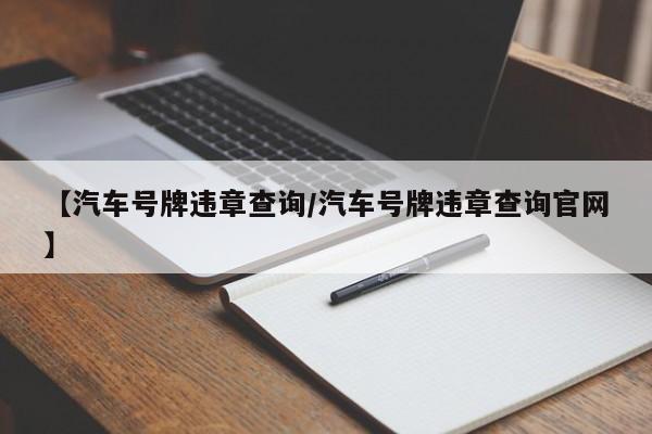 【汽车号牌违章查询/汽车号牌违章查询官网】