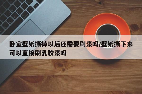 卧室壁纸撕掉以后还需要刷漆吗/壁纸撕下来可以直接刷乳胶漆吗