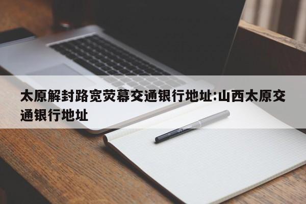 太原解封路宽荧幕交通银行地址:山西太原交通银行地址
