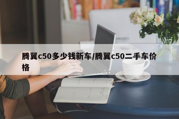 腾翼c50多少钱新车/腾翼c50二手车价格