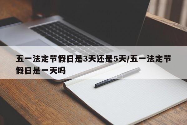 五一法定节假日是3天还是5天/五一法定节假日是一天吗