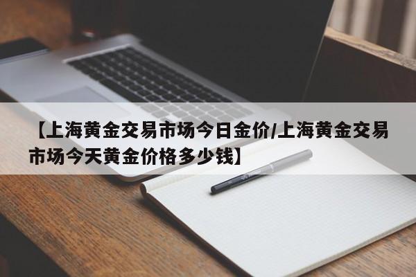 【上海黄金交易市场今日金价/上海黄金交易市场今天黄金价格多少钱】