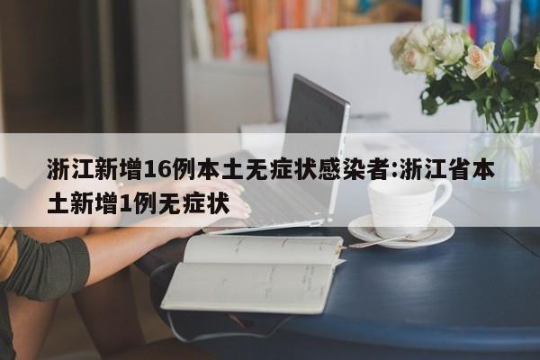 浙江新增16例本土无症状感染者:浙江省本土新增1例无症状