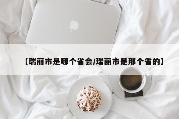 【瑞丽市是哪个省会/瑞丽市是那个省的】